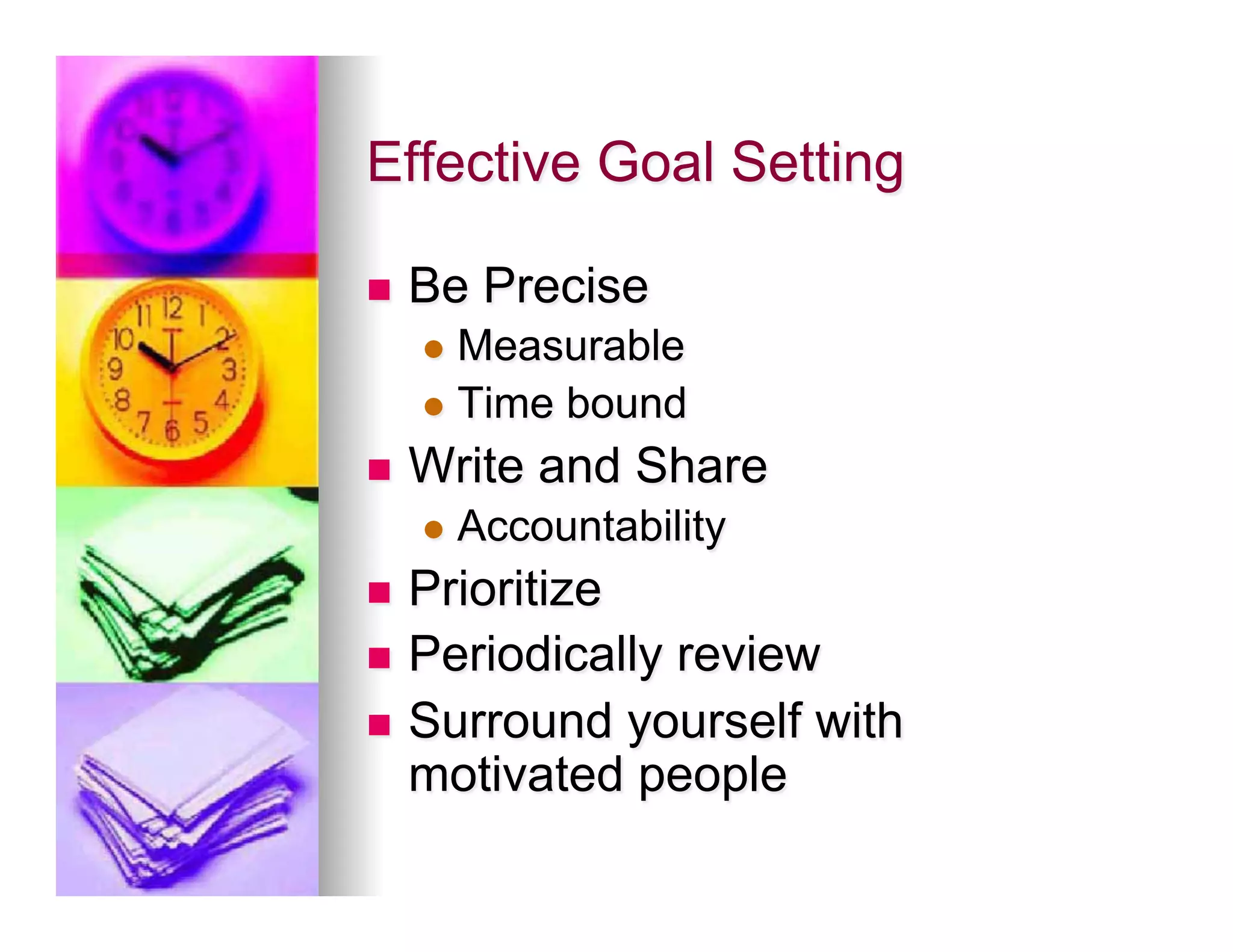 Effective Goal Setting

n    Be Precise
      l  Measurable
      l  Time   bound
n    Write and Share
      l  Accountability

n  Prioritize
n  Periodically review
n  Surround yourself with
    motivated people
 