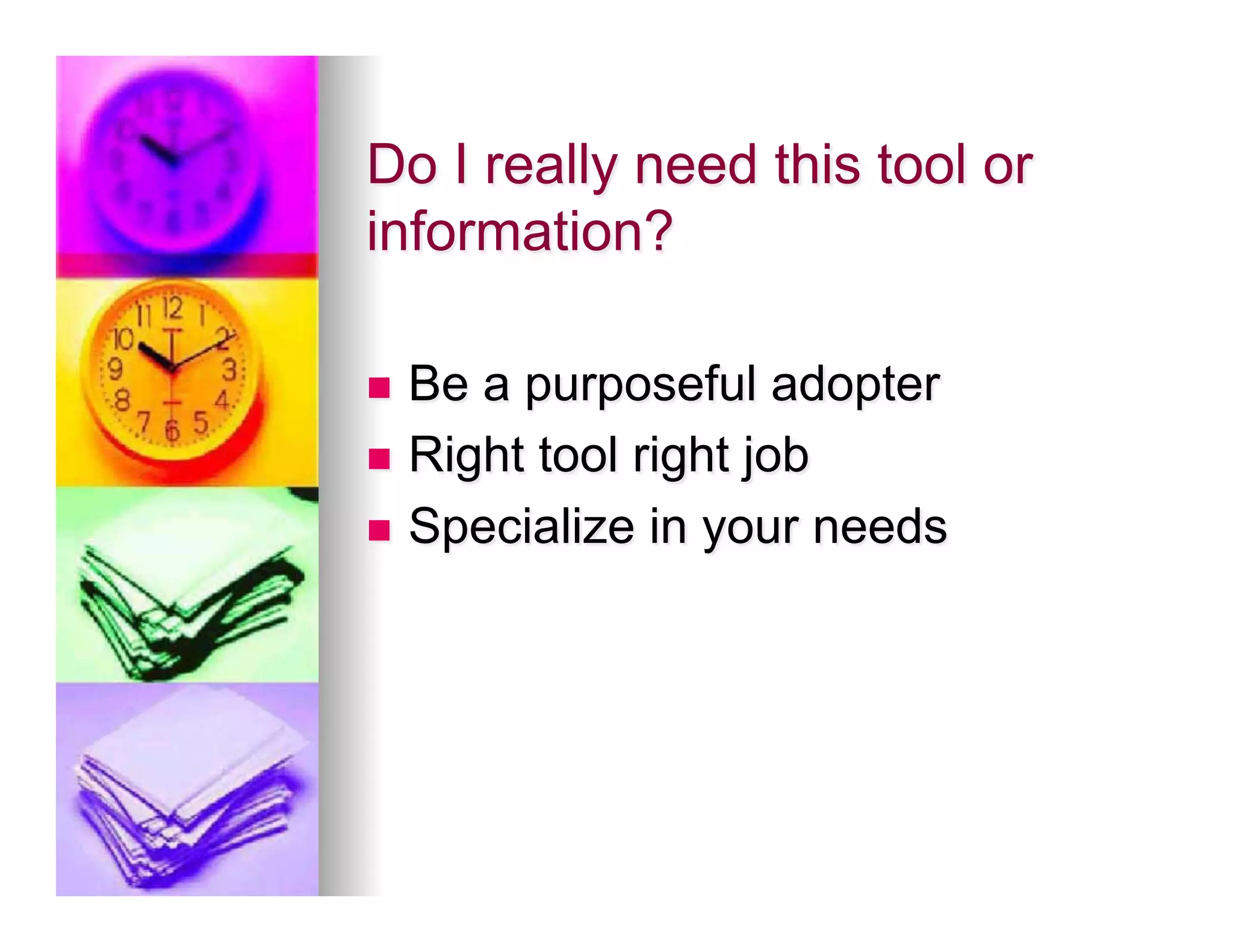 Do I really need this tool or
information?

n  Be a purposeful adopter
n  Right tool right job

n  Specialize in your needs
 