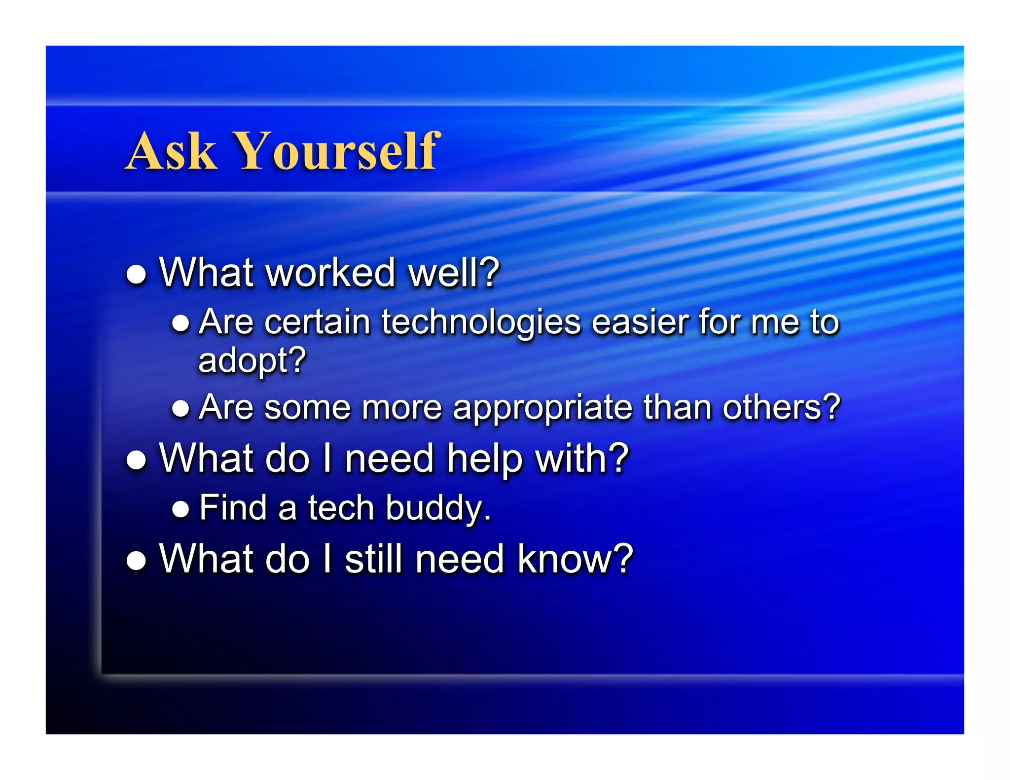 Ask Yourself

l  What    worked well?
  l  Are certain technologies easier for me to
      adopt?
  l  Are some more appropriate than others?
l  What    do I need help with?
  l  Find   a tech buddy.
l  What    do I still need know?
 
