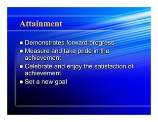 Attainment

l  Demonstrates  forward progress
l  Measure and take pride in the
    achievement
l  Celebrate and enjoy the satisfaction of
    achievement
l  Set a new goal
 