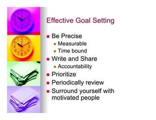 Effective Goal Setting

n    Be Precise
      l  Measurable
      l  Time   bound
n    Write and Share
      l  Accountability

n  Prioritize
n  Periodically review
n  Surround yourself with
    motivated people
 