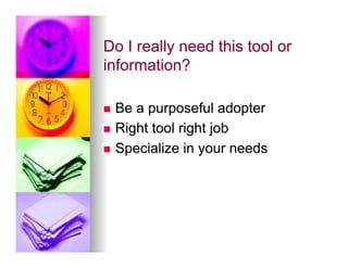 Do I really need this tool or
information?

n  Be a purposeful adopter
n  Right tool right job

n  Specialize in your needs
 