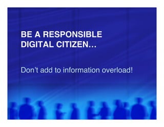 BE A RESPONSIBLE 
DIGITAL CITIZEN…"


Don’t add to information overload!"
 