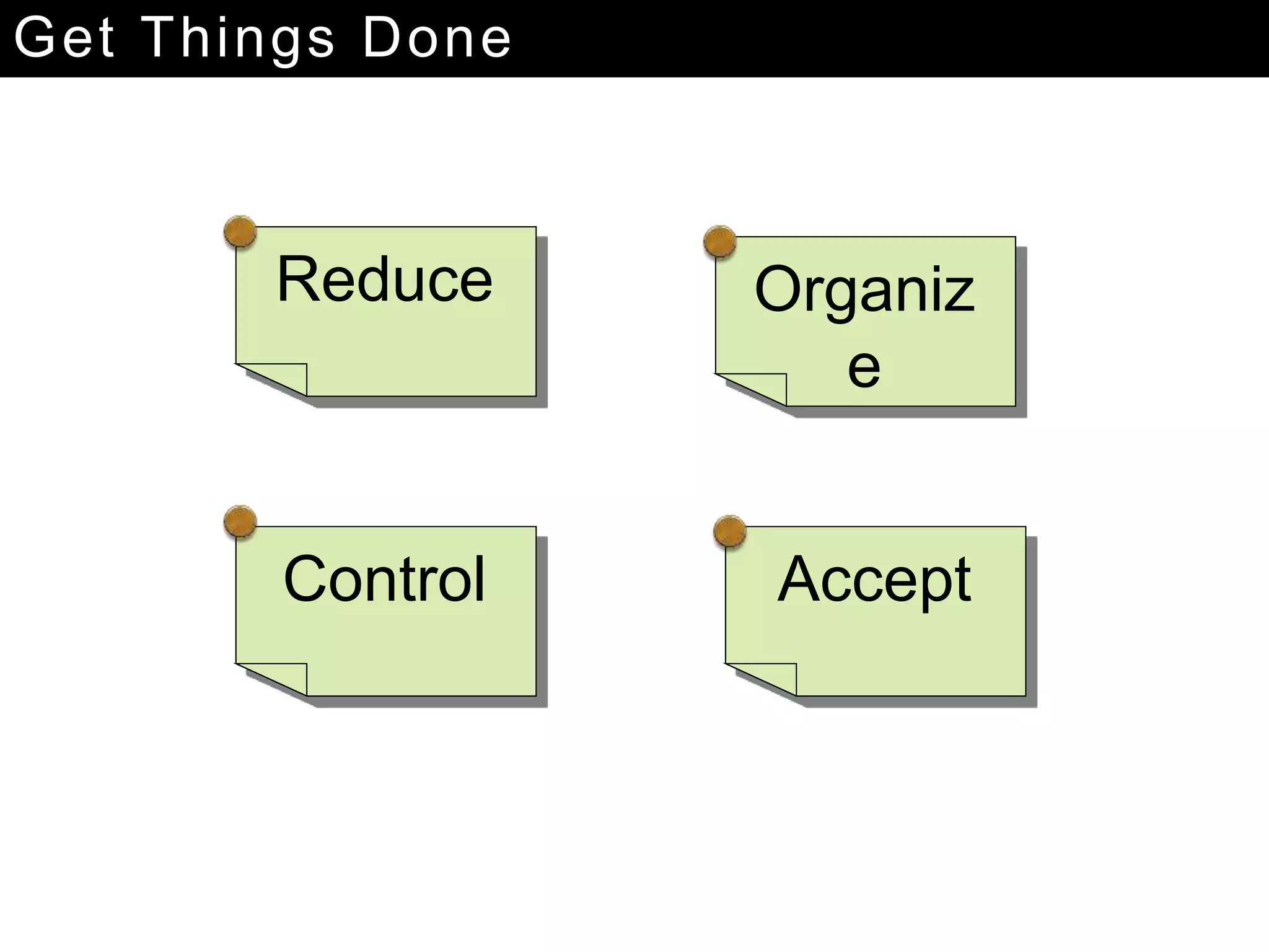 Get Things Done
Reduce Organiz
e
Control Accept
 