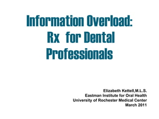 Information Overload:  Rx  for Dental Professionals Elizabeth Kettell,M.L.S. Eastman Institute for Oral Health University of Rochester Medical Center March 2011 