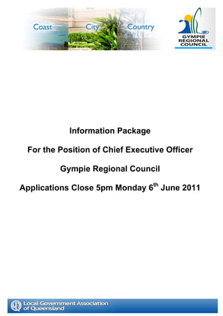 Information Package

 For the Position of Chief Executive Officer

         Gympie Regional Council

Applications Close 5pm Monday 6th June 2011
 