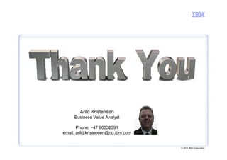 Arild Kristensen
     Business Value Analyst

       Phone: +47 90532591
email: arild.kristensen@no.ibm.com


                                     © 2011 IBM Corporation
 