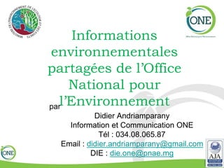 Informations
environnementales
partagées de l’Office
National pour
l’Environnementpar
Didier Andriamparany
Information et Communication ONE
Tél : 034.08.065.87
Email : didier.andriamparany@gmail.com
DIE : die.one@pnae.mg
 