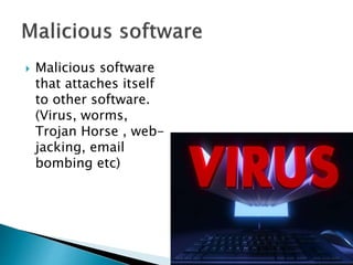  Malicious software
that attaches itself
to other software.
(Virus, worms,
Trojan Horse , web-
jacking, email
bombing etc)
 