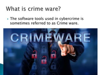  The software tools used in cybercrime is
sometimes referred to as Crime ware.
 Crime ware is software that is used in the
commission of the criminal act.
 Not generally regarded as a desirable
software or hardware application.
 