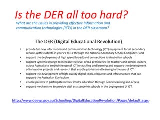Is the DER all too hard?  What are the issues in providing effective Information and communication technologies (ICTs) in the DER classroom? The DER (Digital Educational Revolution) ,[object Object]