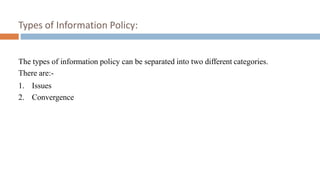 Types of Information Policy:
The types of information policy can be separated into two different categories.
There are:-
1. Issues
2. Convergence
 