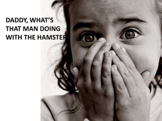 Daddy, what’s that man doing with the hamster