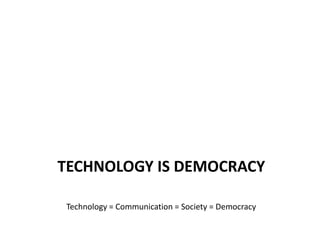 Technology = Communication = Society = DemocracyTechnology is Democracy
