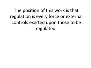 The position of this work is that regulation is every force or external controls exerted upon those to be regulated. 