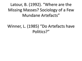 Latour, B. (1992). “Where are the Missing Masses? Sociology of a Few Mundane Artefacts”Winner, L. (1985) “Do Artefacts have Politics?”