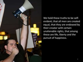 We hold these truths to be self-evident; that all men are created equal, that they are endowed by their creator with certain unalienable rights, that among these are life, liberty and the pursuit of happiness.8