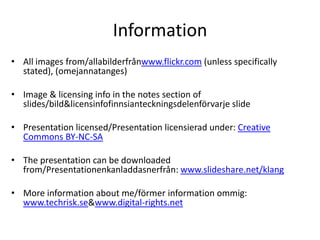 InformationAll images from/allabilderfrånwww.flickr.com (unless specifically stated), (omejannatanges)Image & licensing info in the notes section of slides/bild & licensinfofinnsianteckningsdelenförvarje slidePresentation licensed/Presentation licensierad under: Creative Commons BY-NC-SAThe presentation can be downloaded from/Presentationenkanladdasnerfrån: www.slideshare.net/klangMore information about me/förmer information ommig:  www.techrisk.se & www.digital-rights.net