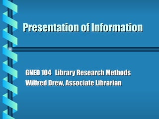 Presentation of Information GNED 104  Library Research Methods Wilfred Drew, Associate Librarian 