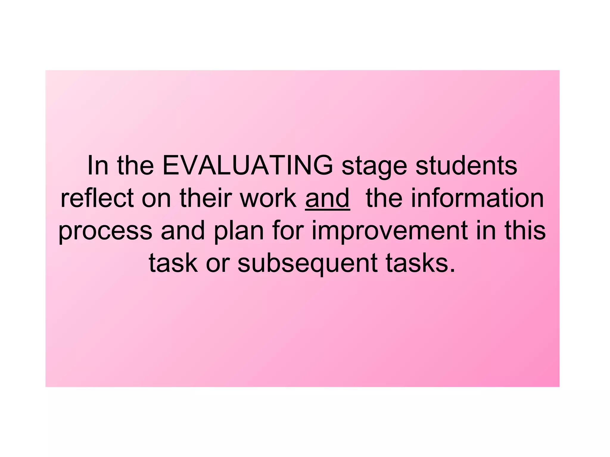 In the EVALUATING stage students
reflect on their work and the information
process and plan for improvement in this
task or subsequent tasks.

 