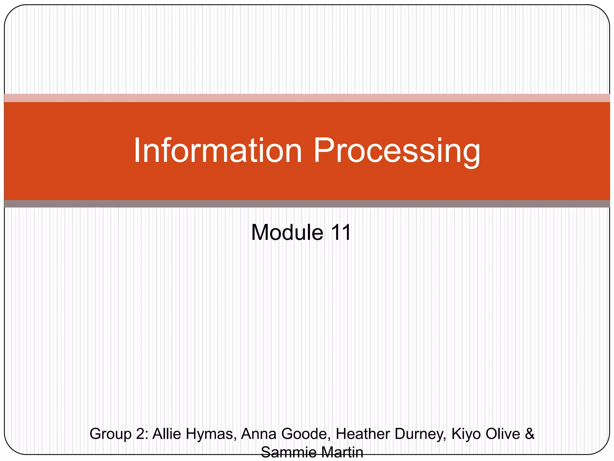 Module 11Information ProcessingGroup 2: Allie Hymas, Anna Goode, Heather Durney, Kiyo Olive & Sammie Martin