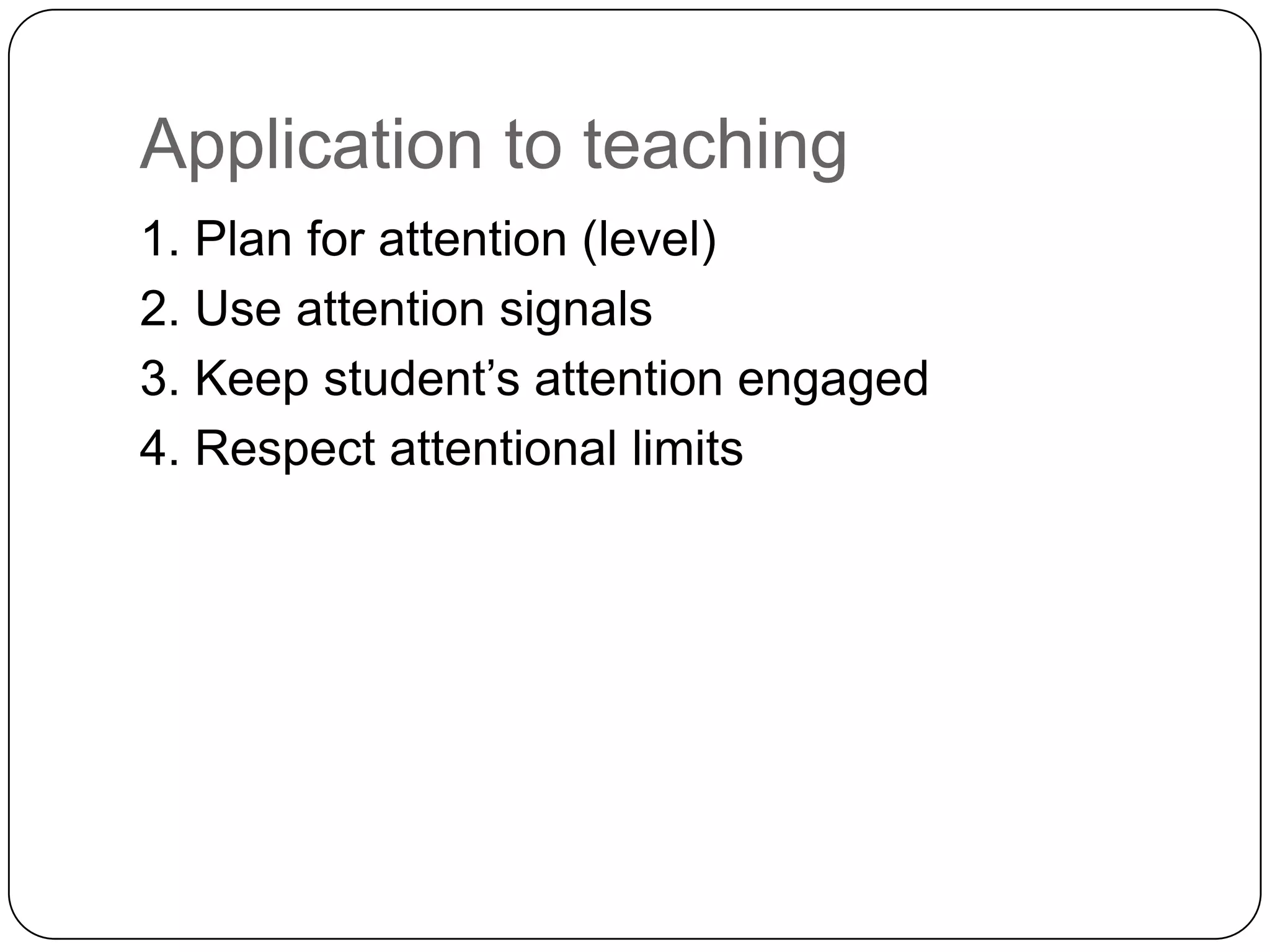 Application to teaching1. Plan for attention (level)2. Use attention signals3. Keep student’s attention engaged4. Respect attentional limits