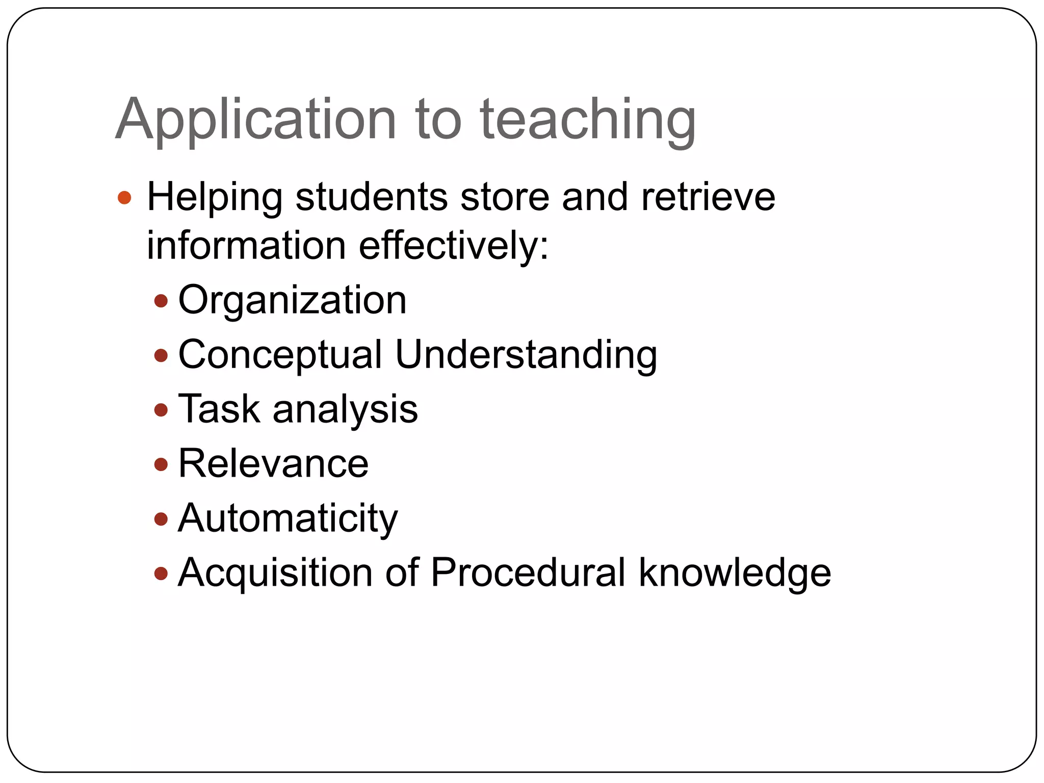 Application to teachingHelping students store and retrieve information effectively:OrganizationConceptual UnderstandingTask analysisRelevanceAutomaticityAcquisition of Procedural knowledge