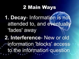 2 Main Ways
1. Decay- Information is not
attended to, and eventually
'fades' away
2. Interference- New or old
information 'blocks' access
to the information question
 