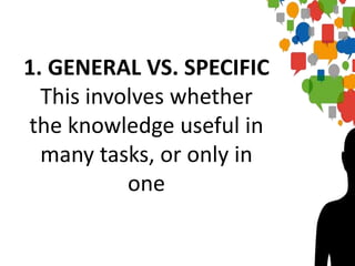 1. GENERAL VS. SPECIFIC
This involves whether
the knowledge useful in
many tasks, or only in
one
 