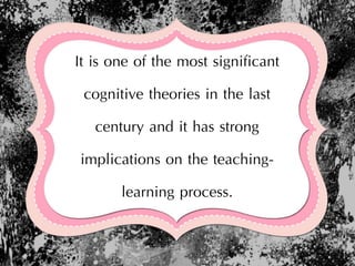 It is one of the most significant
cognitive theories in the last
century and it has strong
implications on the teaching-
learning process.
 