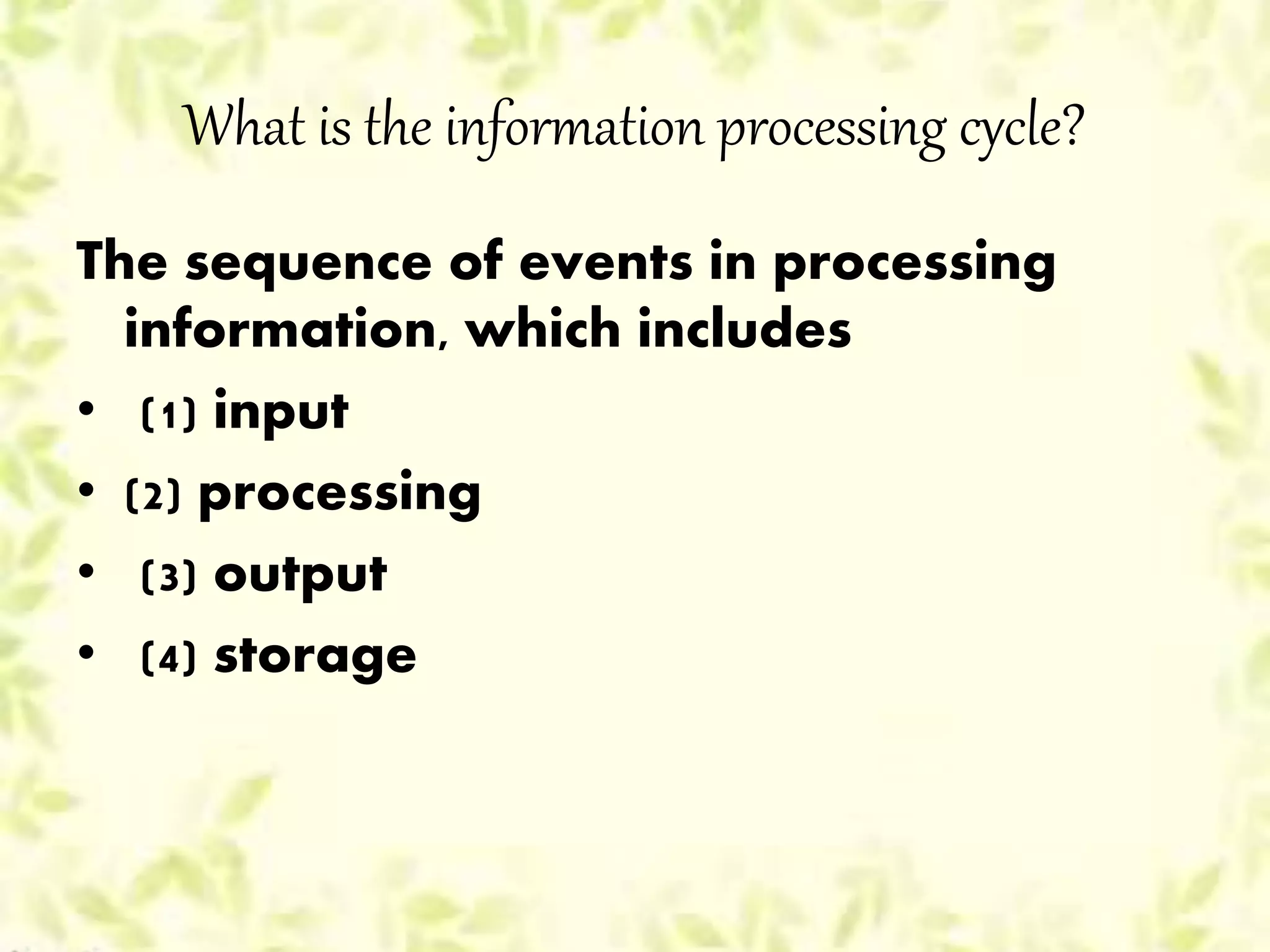 What is the information processing cycle?
The sequence of events in processing
information, which includes
• (1) input
• (2) processing
• (3) output
• (4) storage
 