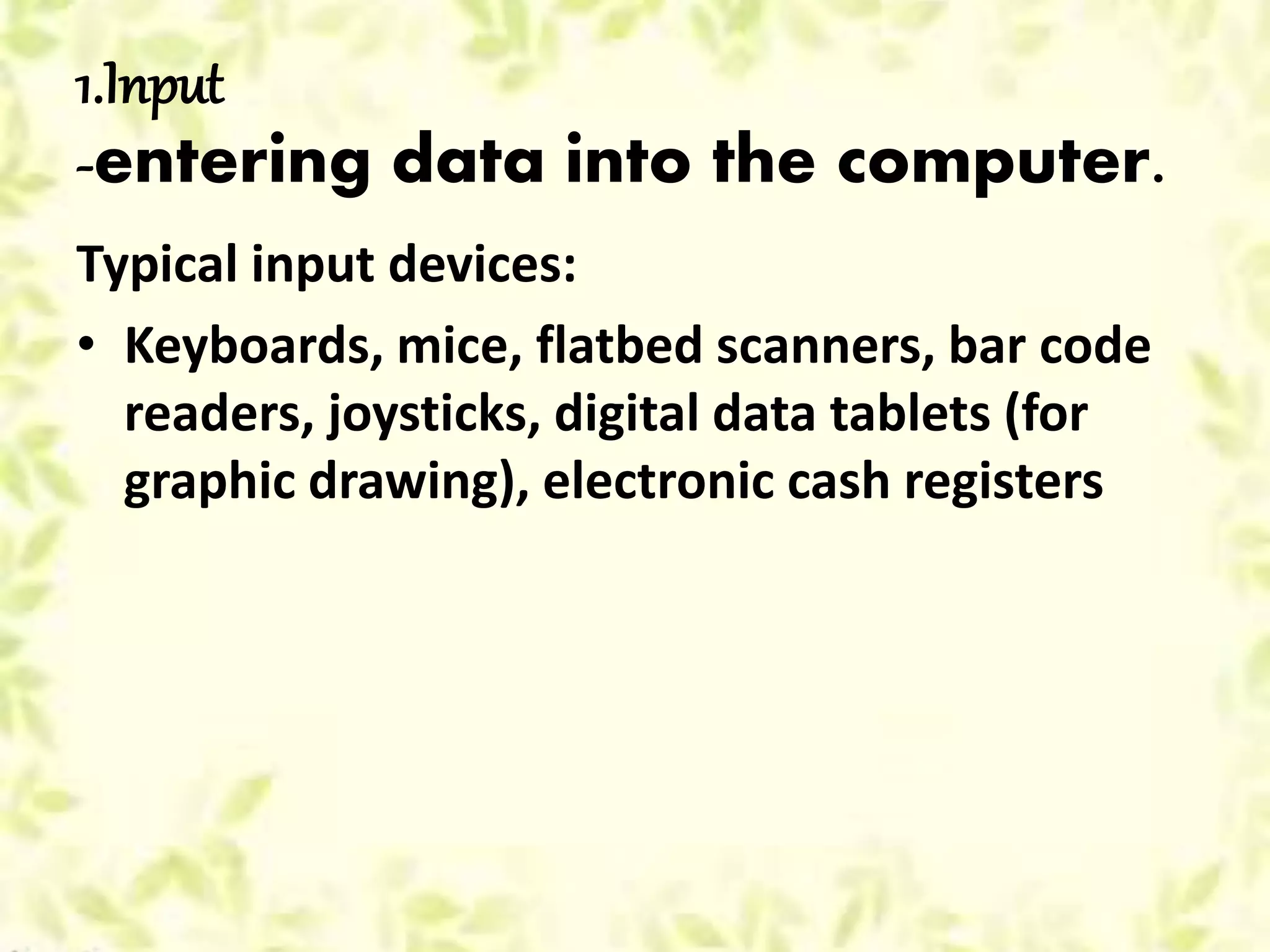 1.Input
-entering data into the computer.
Typical input devices:
• Keyboards, mice, flatbed scanners, bar code
readers, joysticks, digital data tablets (for
graphic drawing), electronic cash registers
 