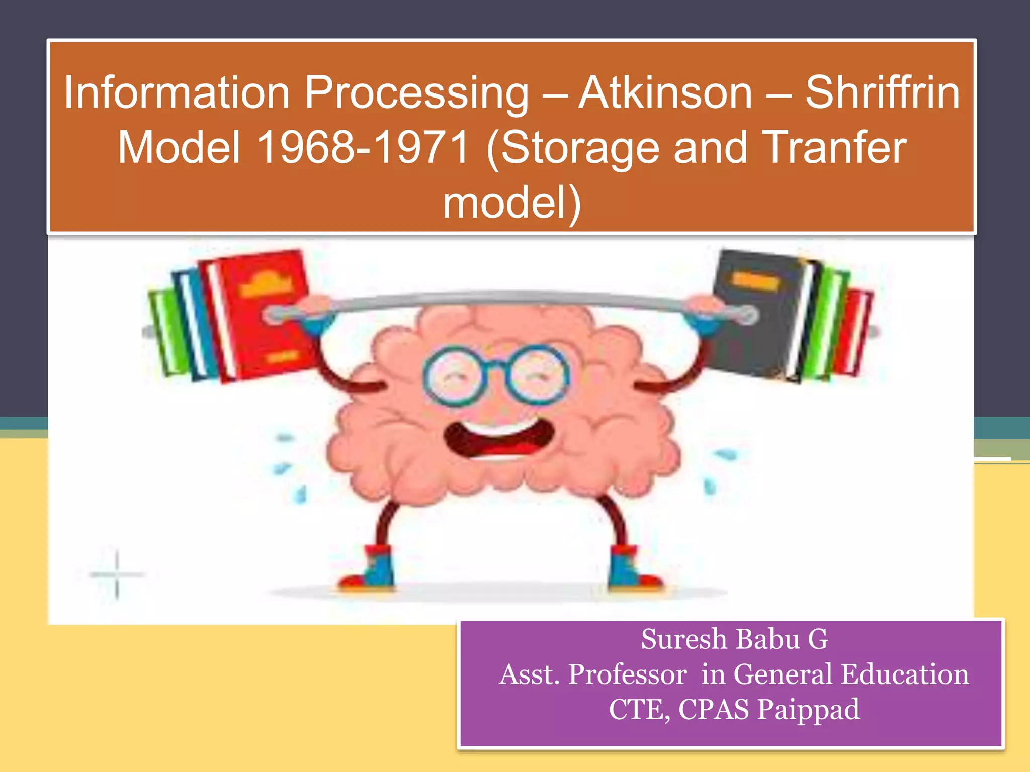 Information Processing – Atkinson – Shriffrin
Model 1968-1971 (Storage and Tranfer
model)
Suresh Babu G
Asst. Professor in General Education
CTE, CPAS Paippad
 