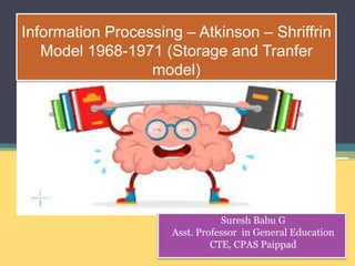Information Processing – Atkinson – Shriffrin
Model 1968-1971 (Storage and Tranfer
model)
Suresh Babu G
Asst. Professor in General Education
CTE, CPAS Paippad
 