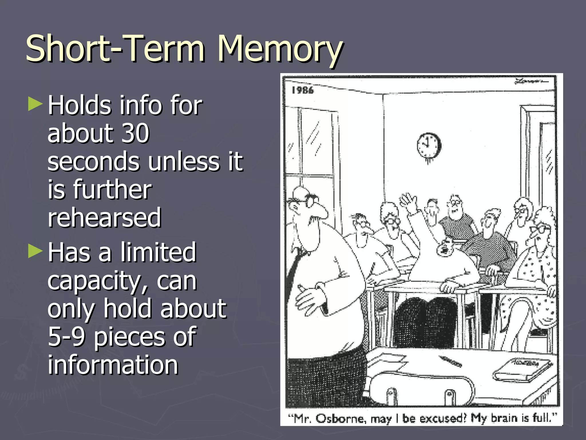Short-Term Memory
► Holds  info for
  about 30
  seconds unless it
  is further
  rehearsed
► Has a limited
  capacity, can
  only hold about
  5-9 pieces of
  information
 