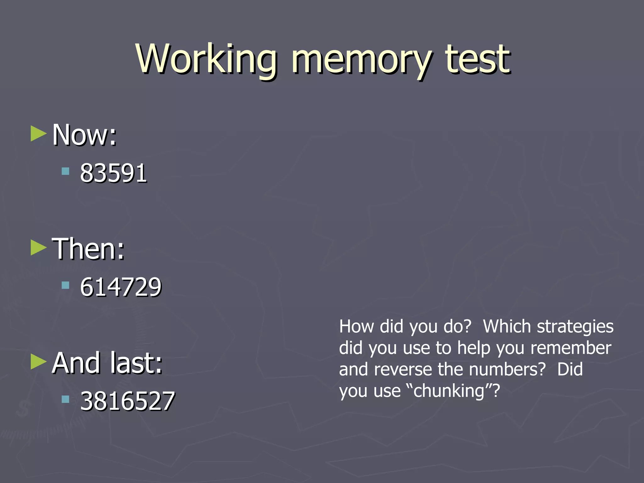Working memory test
► Now:
   83591

► Then:
   614729
                    How did you do? Which strategies
                    did you use to help you remember
► And   last:       and reverse the numbers? Did
                    you use “chunking”?
   3816527
 