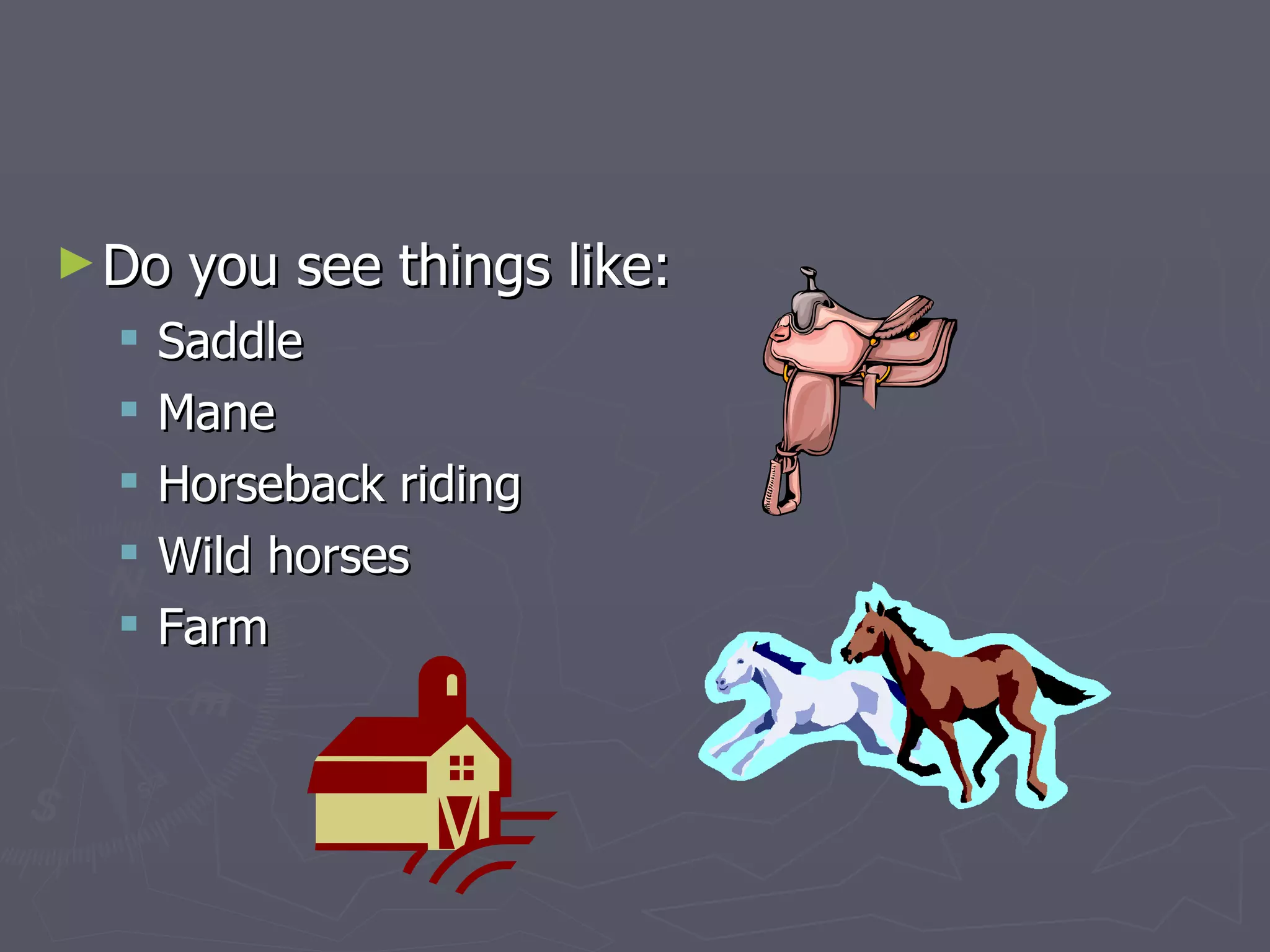 ► Do   you see things like:
     Saddle
     Mane
     Horseback riding
     Wild horses
     Farm
 