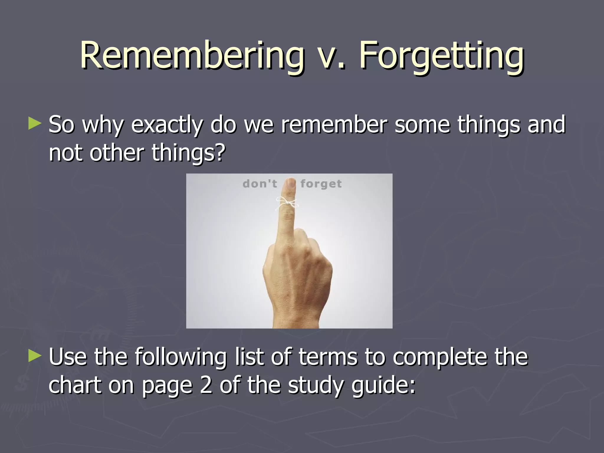 Remembering v. Forgetting
► Sowhy exactly do we remember some things and
 not other things?




► Usethe following list of terms to complete the
 chart on page 2 of the study guide:
 