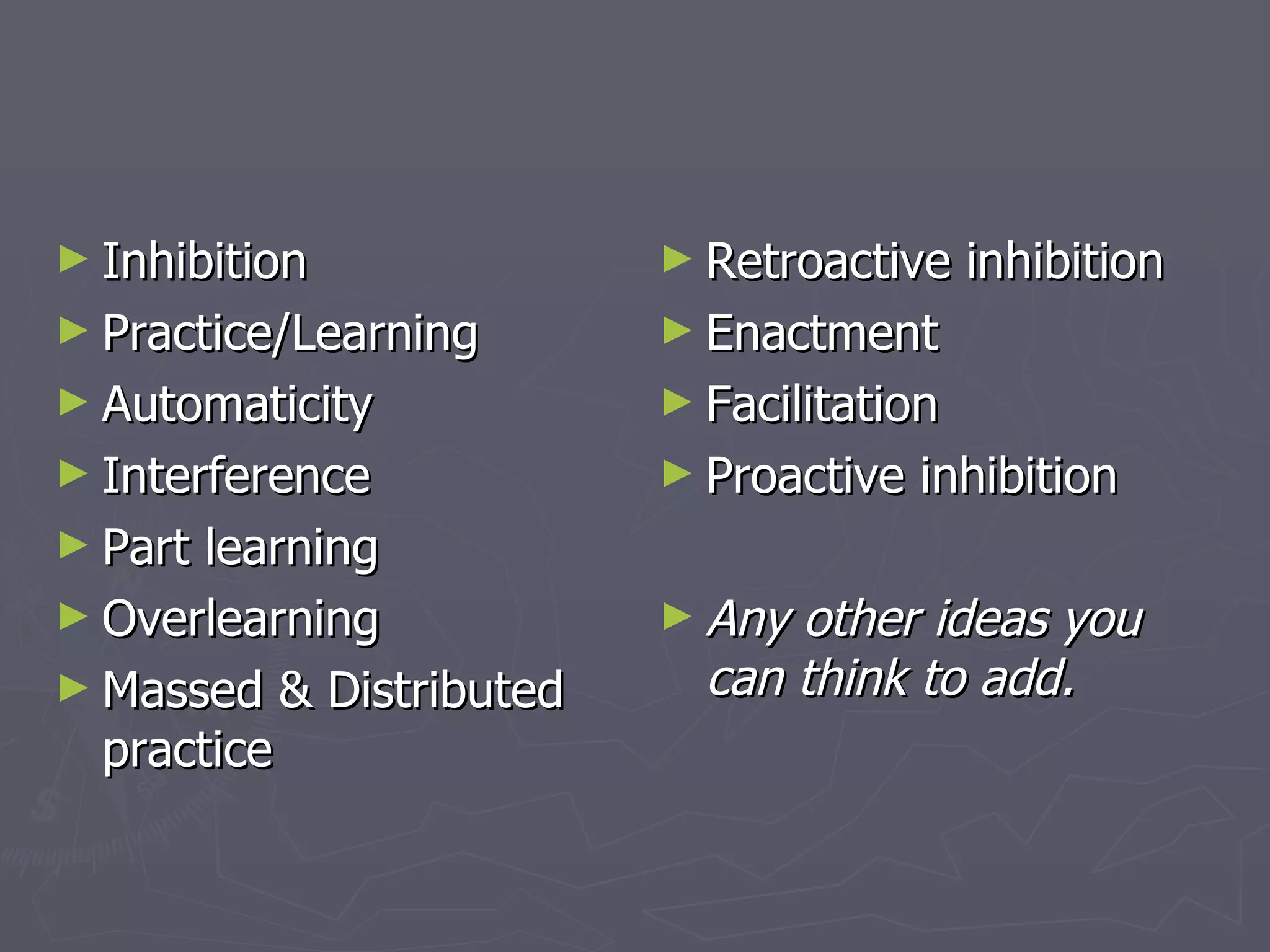 ► Inhibition             ► Retroactive    inhibition
► Practice/Learning      ► Enactment
► Automaticity           ► Facilitation
► Interference           ► Proactive   inhibition
► Part learning
► Overlearning           ► Any other ideas you
► Massed & Distributed     can think to add.
  practice
 