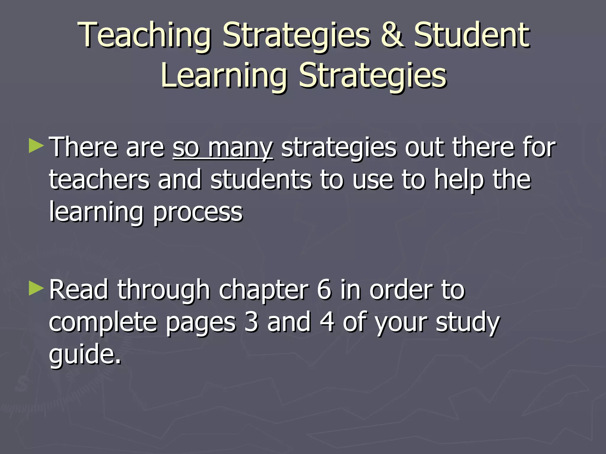 Teaching Strategies & Student
        Learning Strategies
► There are so many strategies out there for
 teachers and students to use to help the
 learning process

► Readthrough chapter 6 in order to
 complete pages 3 and 4 of your study
 guide.
 