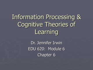 Information Processing &
  Cognitive Theories of
        Learning
      Dr. Jennifer Irwin
     EDU 620: Module 6
          Chapter 6
 