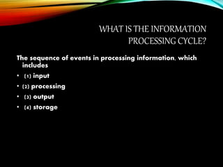 WHAT IS THE INFORMATION
PROCESSING CYCLE?
The sequence of events in processing information, which
includes
• (1) input
• (2) processing
• (3) output
• (4) storage
 