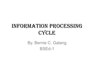 Information processing
        cycle
    By. Bernie C. Galang
          BSEd-1
 