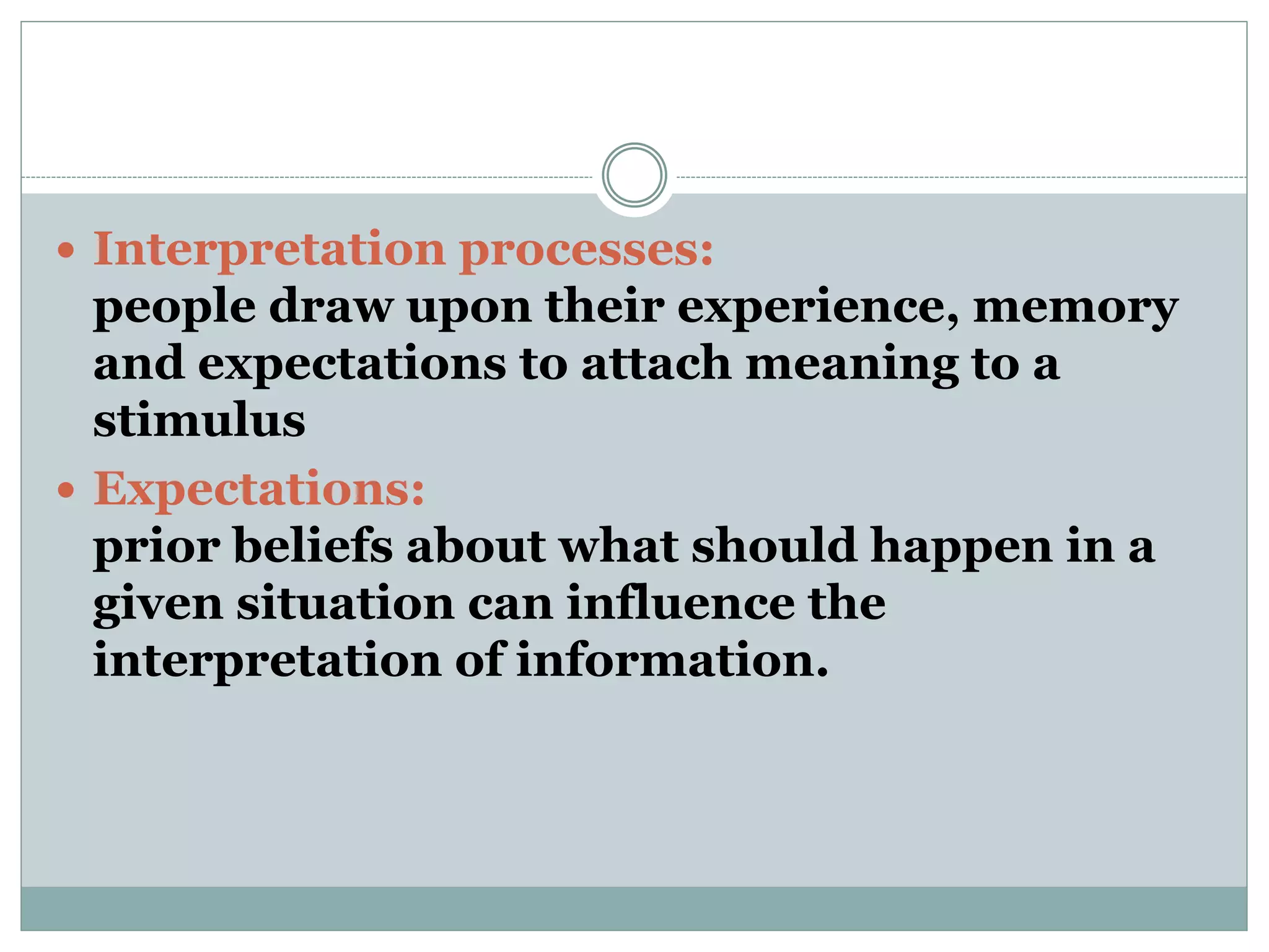  Interpretation processes:
people draw upon their experience, memory
and expectations to attach meaning to a
stimulus
 Expectations:
prior beliefs about what should happen in a
given situation can influence the
interpretation of information.
 