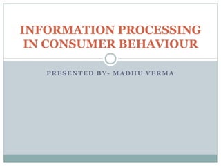 PRESENTED BY- MADHU VERMA
INFORMATION PROCESSING
IN CONSUMER BEHAVIOUR
 