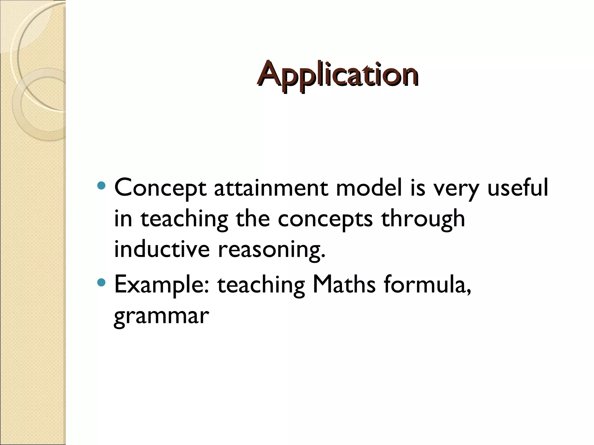 Application Concept attainment model is very useful in teaching the concepts through inductive reasoning. Example: teaching Maths formula, grammar 