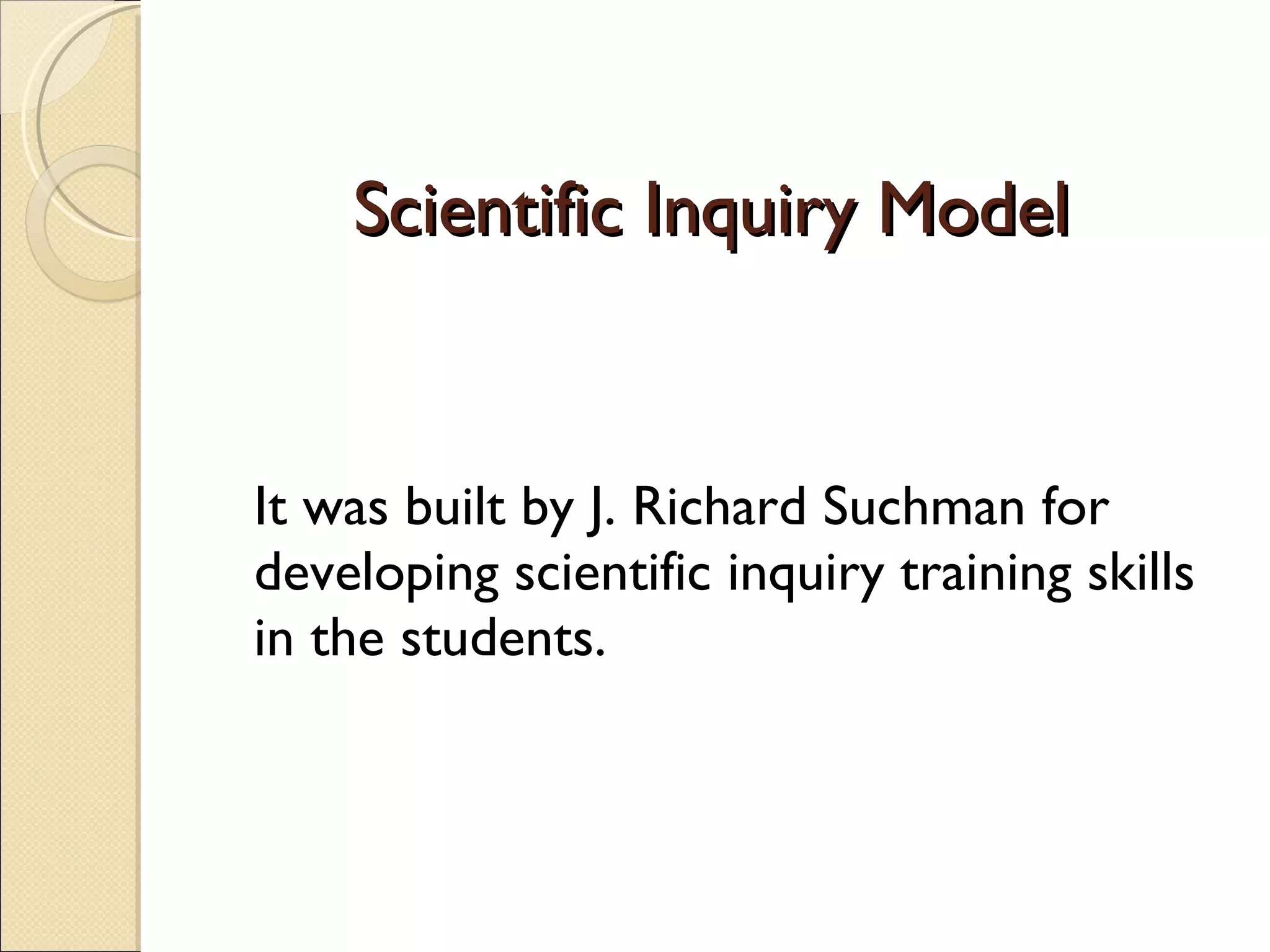 Scientific Inquiry Model It was built by J. Richard Suchman for developing scientific inquiry training skills in the students.  