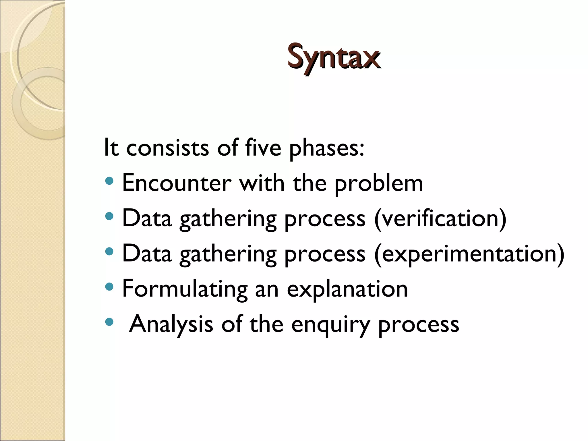 Syntax It consists of five phases: Encounter with the problem Data gathering process (verification) Data gathering process (experimentation) Formulating an explanation Analysis of the enquiry process 