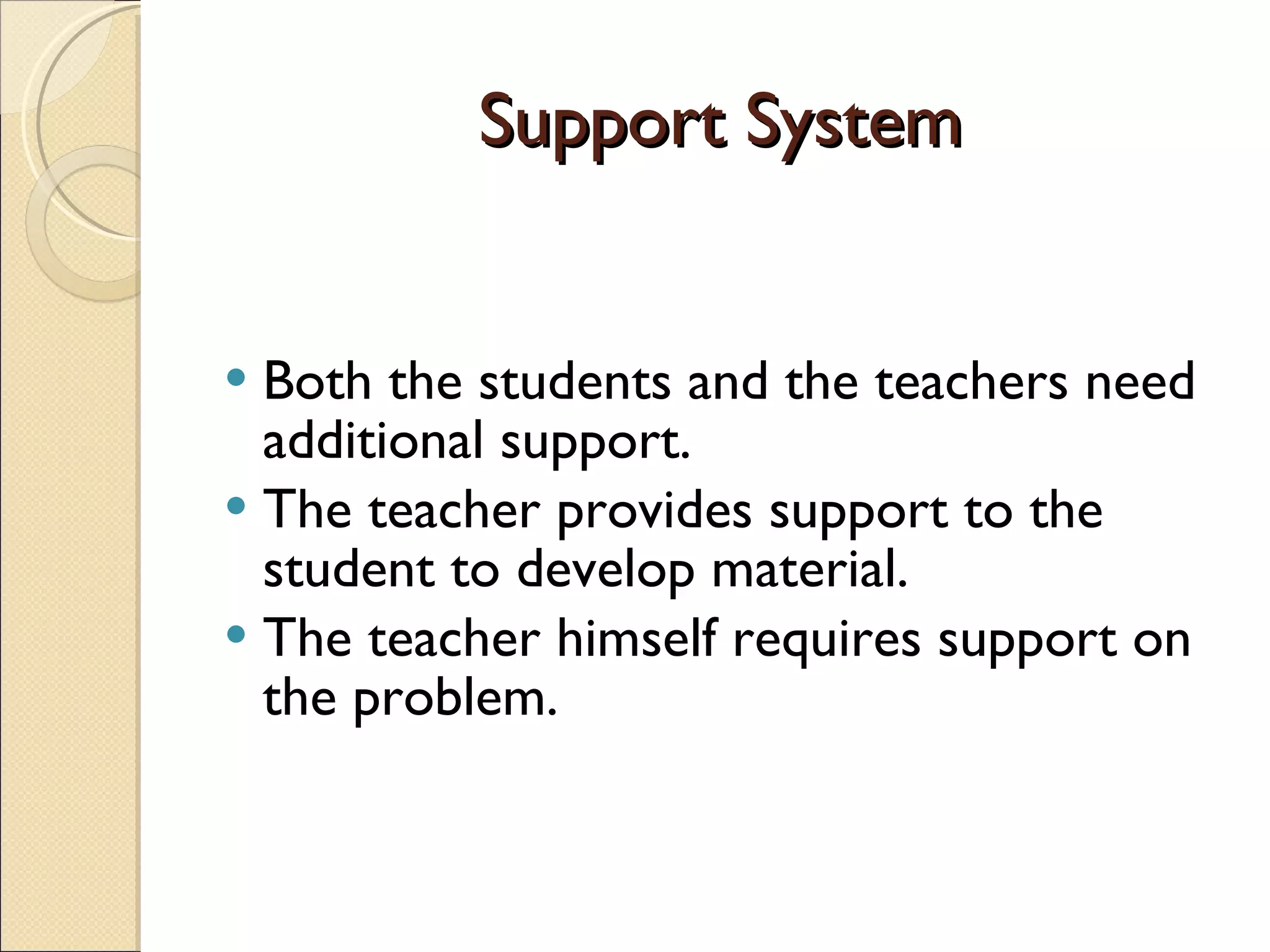 Support System Both the students and the teachers need additional support.  The teacher provides support to the student to develop material.  The teacher himself requires support on the problem. 