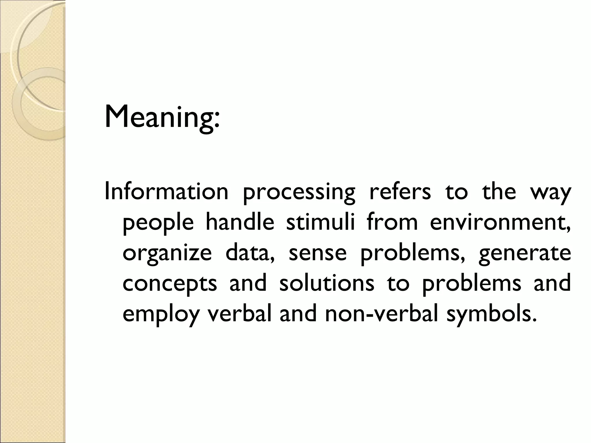 Meaning: Information processing refers to the way people handle stimuli from environment, organize data, sense problems, generate concepts and solutions to problems and employ verbal and non-verbal symbols.  